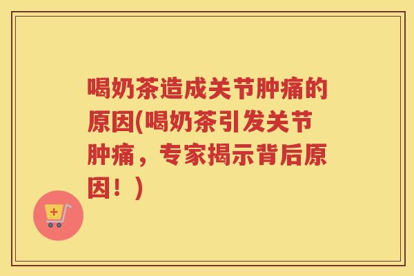 喝奶茶造成关节肿痛的原因(喝奶茶引发关节肿痛,专家揭示背后原因!) 喝奶茶造成关节肿痛的原因(喝奶茶引发关节肿痛,专家揭示背后原因!)