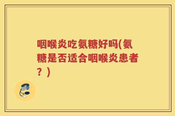 咽喉炎吃氨糖好吗(氨糖是否适合咽喉炎患者？)