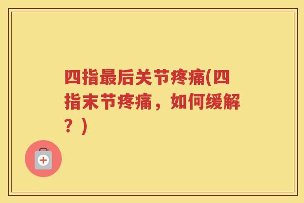 四指后关节(四指末节,如何缓解?) 四指后关节(四指末节,如何缓解?)