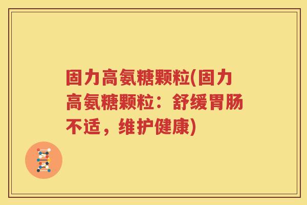 固力高氨糖颗粒(固力高氨糖颗粒:舒缓不适,维护健康) 固力高氨糖颗粒(固力高氨糖颗粒:舒缓不适,维护健康)