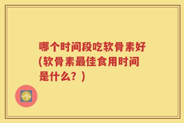 哪个时间段吃软骨素好(软骨素佳食用时间是什么?) 哪个时间段吃软骨素好(软骨素佳食用时间是什么?)