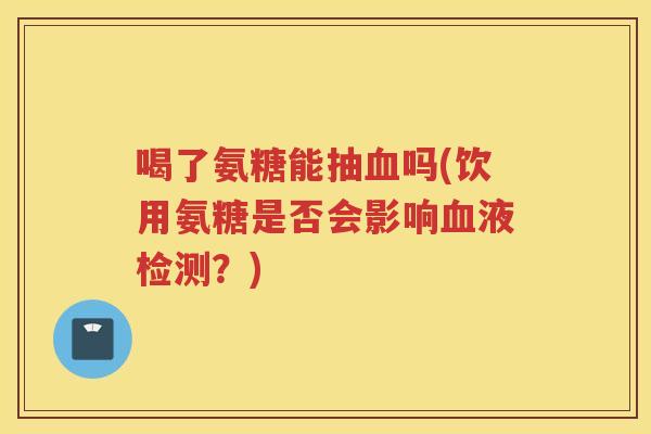 喝了氨糖能抽吗(饮用氨糖是否会影响液检测？)
