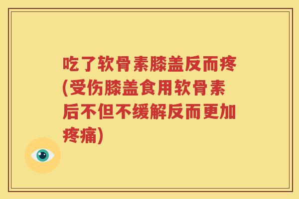 吃了软骨素膝盖反而疼(受伤膝盖食用软骨素后不但不缓解反而更加) 吃了软骨素膝盖反而疼(受伤膝盖食用软骨素后不但不缓解反而更加)
