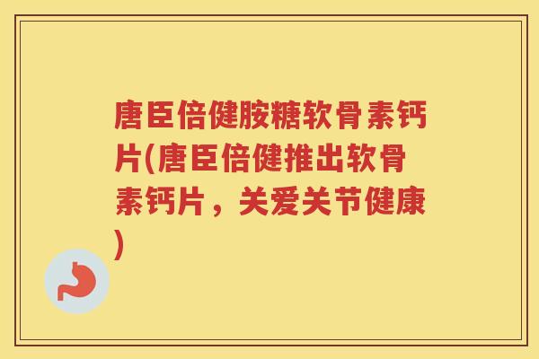 唐臣倍健胺糖软骨素钙片(唐臣倍健推出软骨素钙片,关爱关节健康) 唐臣倍健胺糖软骨素钙片(唐臣倍健推出软骨素钙片,关爱关节健康)