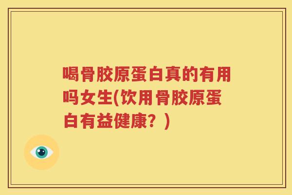 喝骨胶原蛋白真的有用吗女生(饮用骨胶原蛋白有益健康？)
