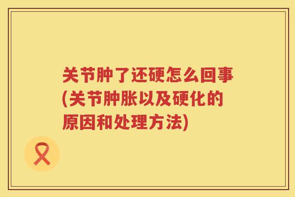 关节肿了还硬怎么回事(关节以及硬化的原因和处理方法)