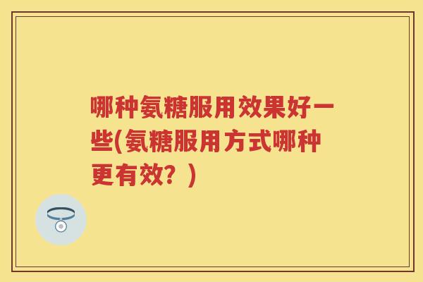 哪种氨糖服用效果好一些(氨糖服用方式哪种更有效？)