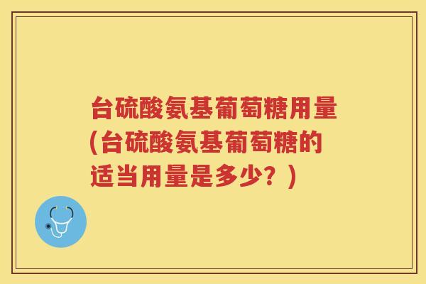 台硫酸氨基葡萄糖用量(台硫酸氨基葡萄糖的适当用量是多少?) 台硫酸氨基葡萄糖用量(台硫酸氨基葡萄糖的适当用量是多少?)