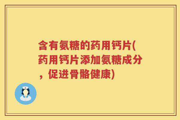 含有氨糖的药用钙片(药用钙片添加氨糖成分，促进骨骼健康)