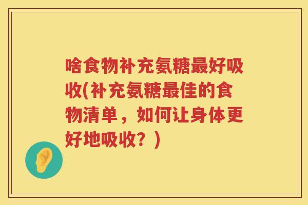 啥食物补充氨糖好吸收(补充氨糖佳的食物清单，如何让身体更好地吸收？)