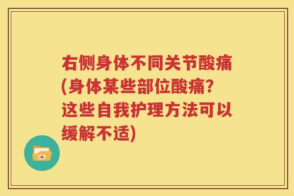 右侧身体不同关节酸痛(身体某些部位酸痛?这些自我护理方法可以缓解不适) 右侧身体不同关节酸痛(身体某些部位酸痛?这些自我护理方法可以缓解不适)