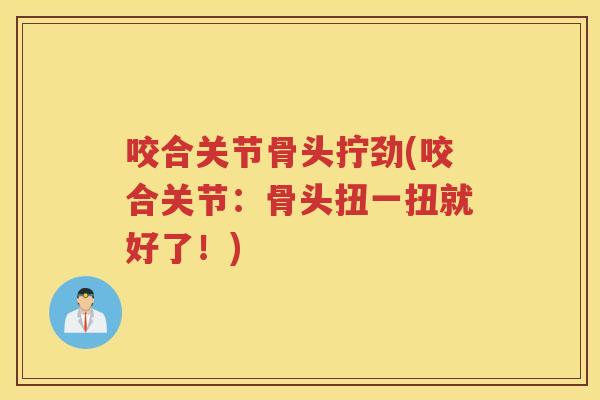咬合关节骨头拧劲(咬合关节:骨头扭一扭就好了!) 咬合关节骨头拧劲(咬合关节:骨头扭一扭就好了!)