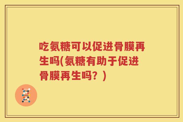 吃氨糖可以促进骨膜再生吗(氨糖有助于促进骨膜再生吗？)
