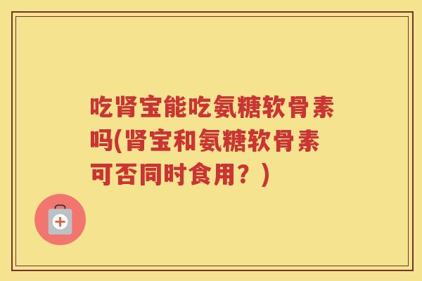 吃宝能吃氨糖软骨素吗(宝和氨糖软骨素可否同时食用?) 吃宝能吃氨糖软骨素吗(宝和氨糖软骨素可否同时食用?)