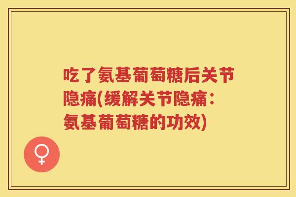 吃了氨基葡萄糖后关节隐痛(缓解关节隐痛:氨基葡萄糖的功效) 吃了氨基葡萄糖后关节隐痛(缓解关节隐痛:氨基葡萄糖的功效)