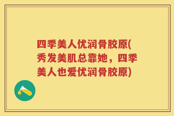 四季美人优润骨胶原(秀发美肌总靠她，四季美人也爱优润骨胶原)
