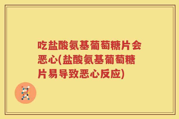 吃盐酸氨基葡萄糖片会恶心(盐酸氨基葡萄糖片易导致恶心反应)