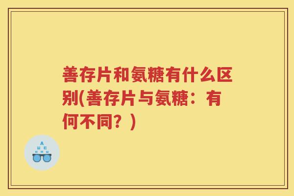 善存片和氨糖有什么区别(善存片与氨糖：有何不同？)