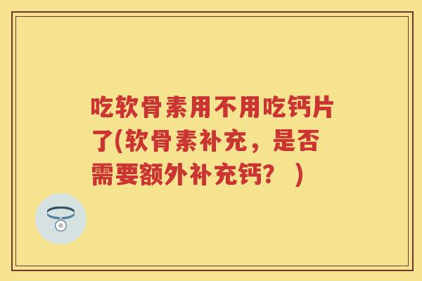 吃软骨素用不用吃钙片了(软骨素补充，是否需要额外补充钙？ )