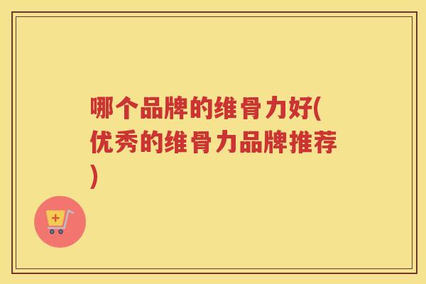 哪个品牌的维骨力好(优秀的维骨力品牌推荐)