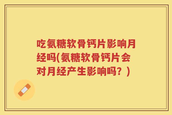 吃氨糖软骨钙片影响吗(氨糖软骨钙片会对产生影响吗?) 吃氨糖软骨钙片影响吗(氨糖软骨钙片会对产生影响吗?)