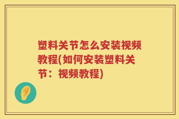 塑料关节怎么安装视频教程(如何安装塑料关节:视频教程) 塑料关节怎么安装视频教程(如何安装塑料关节:视频教程)