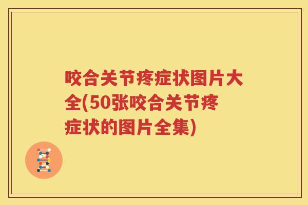 咬合关节疼症状图片大全(50张咬合关节疼症状的图片全集) 咬合关节疼症状图片大全(50张咬合关节疼症状的图片全集)
