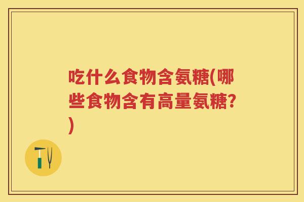 吃什么食物含氨糖(哪些食物含有高量氨糖？)