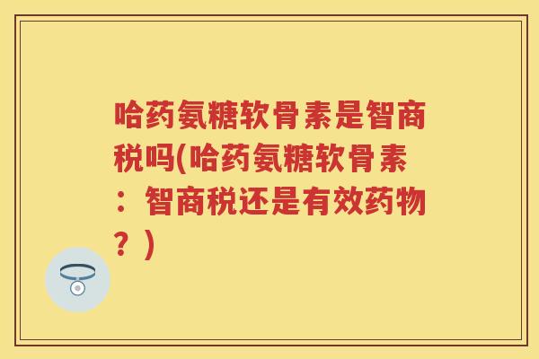 哈药氨糖软骨素是智商税吗(哈药氨糖软骨素:智商税还是有效?) 哈药氨糖软骨素是智商税吗(哈药氨糖软骨素:智商税还是有效?)