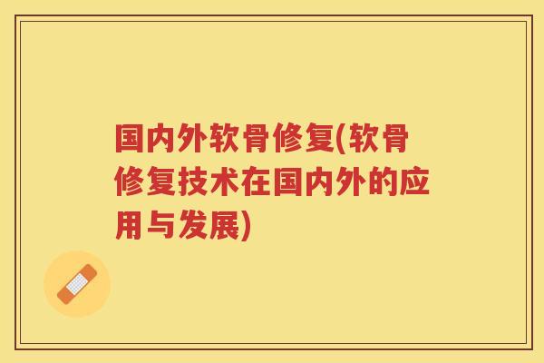 国内外软骨修复(软骨修复技术在国内外的应用与发展) 国内外软骨修复(软骨修复技术在国内外的应用与发展)