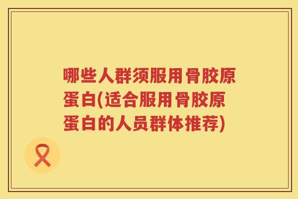 哪些人群须服用骨胶原蛋白(适合服用骨胶原蛋白的人员群体推荐) 哪些人群须服用骨胶原蛋白(适合服用骨胶原蛋白的人员群体推荐)