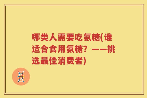 哪类人需要吃氨糖(谁适合食用氨糖?——挑选佳消费者) 哪类人需要吃氨糖(谁适合食用氨糖?——挑选佳消费者)