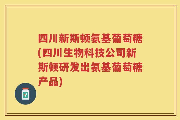 四川新斯顿氨基葡萄糖(四川生物科技公司新斯顿研发出氨基葡萄糖产品) 四川新斯顿氨基葡萄糖(四川生物科技公司新斯顿研发出氨基葡萄糖产品)