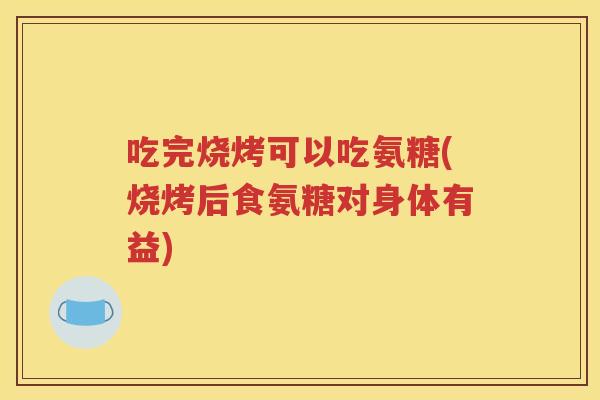 吃完烧烤可以吃氨糖(烧烤后食氨糖对身体有益) 吃完烧烤可以吃氨糖(烧烤后食氨糖对身体有益)