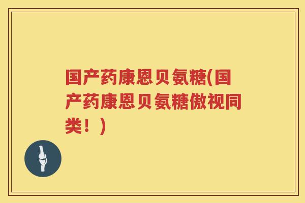 国产药康恩贝氨糖(国产药康恩贝氨糖傲视同类！)