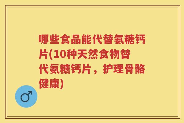 哪些食品能代替氨糖钙片(10种天然食物替代氨糖钙片，护理骨骼健康)