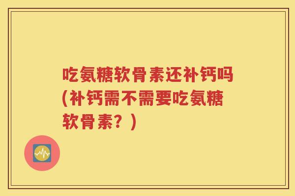 吃氨糖软骨素还补钙吗(补钙需不需要吃氨糖软骨素?) 吃氨糖软骨素还补钙吗(补钙需不需要吃氨糖软骨素?)