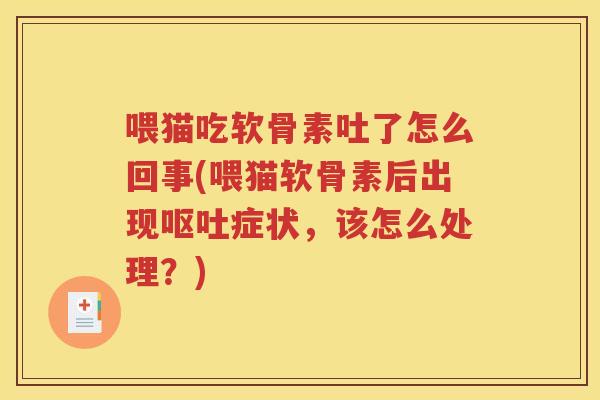 喂猫吃软骨素吐了怎么回事(喂猫软骨素后出现症状,该怎么处理?) 喂猫吃软骨素吐了怎么回事(喂猫软骨素后出现症状,该怎么处理?)