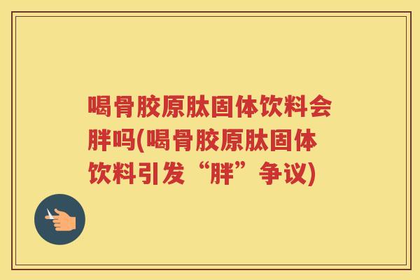 喝骨胶原肽固体饮料会胖吗(喝骨胶原肽固体饮料引发“胖”争议)