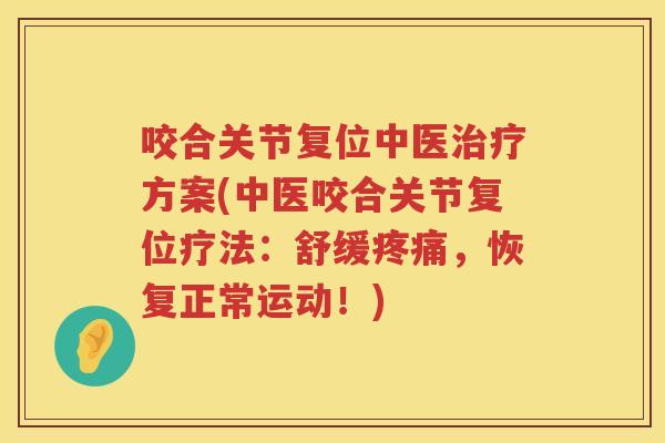 咬合关节复位中医方案(中医咬合关节复位疗法：舒缓，恢复正常运动！)