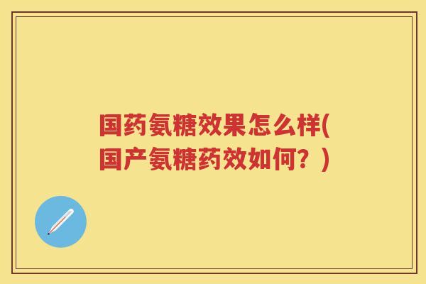 国药氨糖效果怎么样(国产氨糖如何？)