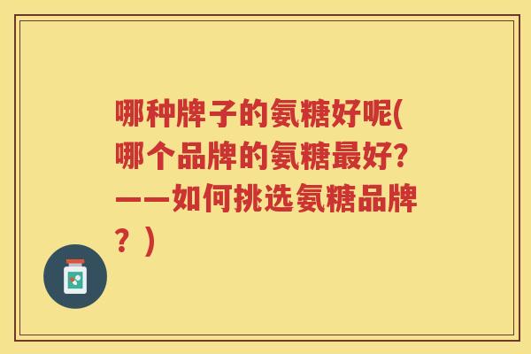 哪种牌子的氨糖好呢(哪个品牌的氨糖好?——如何挑选氨糖品牌?) 哪种牌子的氨糖好呢(哪个品牌的氨糖好?——如何挑选氨糖品牌?)