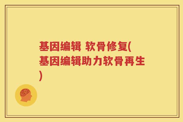 基因编辑 软骨修复(基因编辑助力软骨再生)