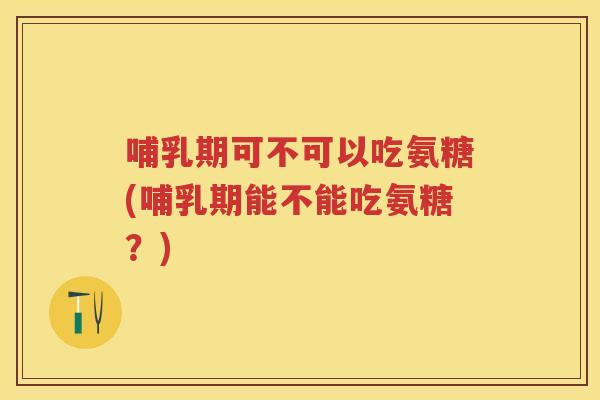 哺乳期可不可以吃氨糖(哺乳期能不能吃氨糖?) 哺乳期可不可以吃氨糖(哺乳期能不能吃氨糖?)