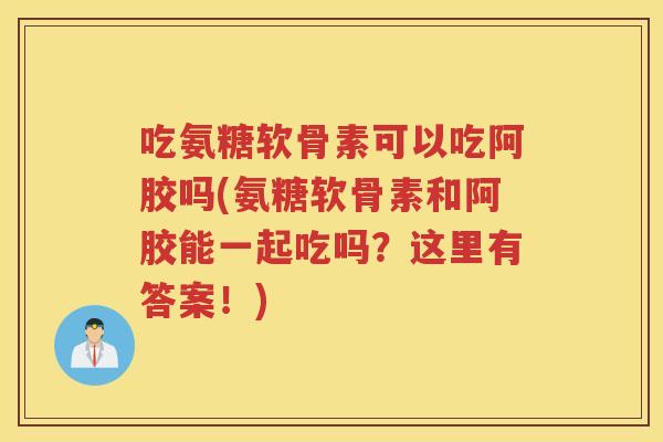吃氨糖软骨素可以吃阿胶吗(氨糖软骨素和阿胶能一起吃吗?这里有答案!) 吃氨糖软骨素可以吃阿胶吗(氨糖软骨素和阿胶能一起吃吗?这里有答案!)