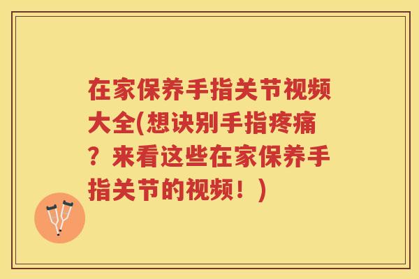 在家保养手指关节视频大全(想诀别手指？来看这些在家保养手指关节的视频！)