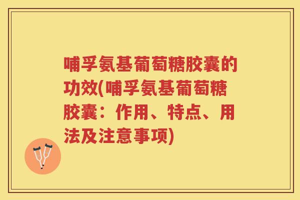 哺孚氨基葡萄糖胶囊的功效(哺孚氨基葡萄糖胶囊：作用、特点、用法及注意事项)