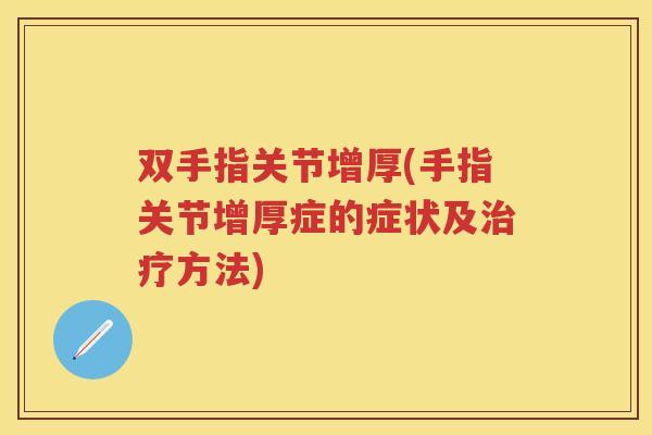 双手指关节增厚(手指关节增厚症的症状及方法) 双手指关节增厚(手指关节增厚症的症状及方法)