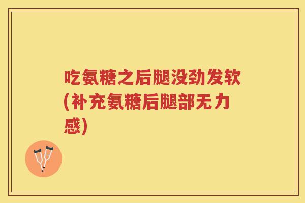 吃氨糖之后腿没劲发软(补充氨糖后腿部无力感)