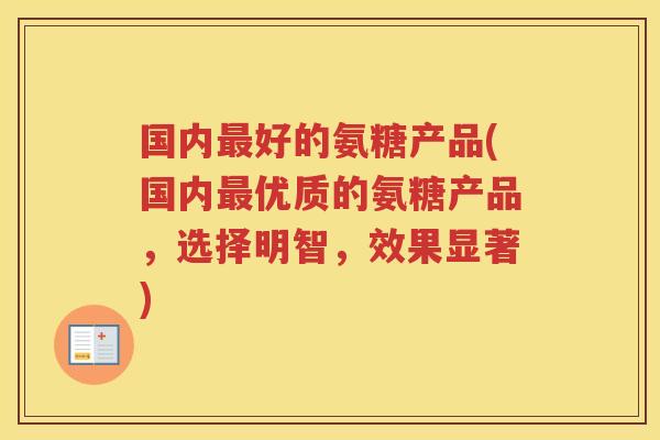 国内好的氨糖产品(国内优质的氨糖产品,选择明智,效果显著) 国内好的氨糖产品(国内优质的氨糖产品,选择明智,效果显著)